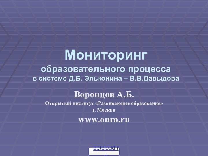 Мониторинг образовательного процесса в системе Д.Б. Эльконина – В.В.ДавыдоваВоронцов А.Б.Открытый институт «Развивающее образование»г. Москваwww.ouro.ru