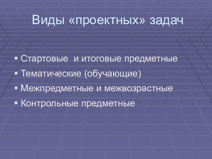 Виды «проектных» задачСтартовые и итоговые предметныеТематические (обучающие)Межпредметные и межвозрастныеКонтрольные предметные