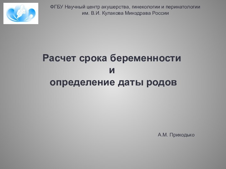 Расчет срока беременности и определение даты родовА.М. ПриходькоФГБУ Научный центр акушерства, гинекологии