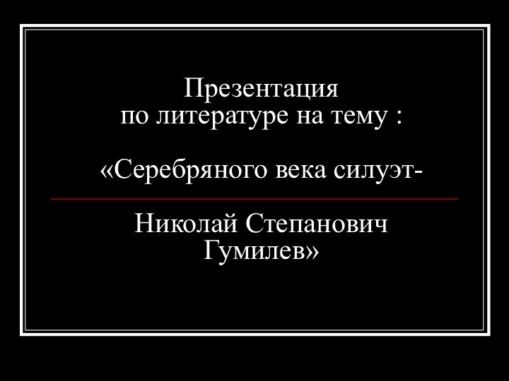 Презентация  по литературе на тему :   «Серебряного века силуэт-  Николай Степанович Гумилев»