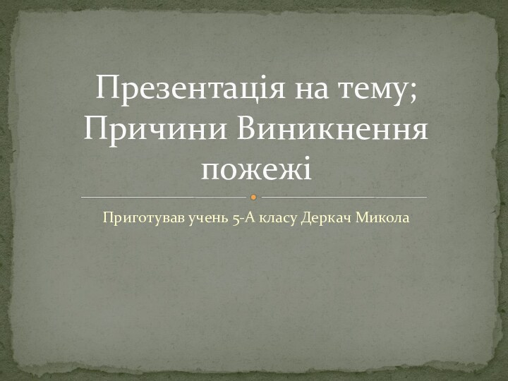 Приготував учень 5-А класу Деркач МиколаПрезентація на тему;Причини Виникнення пожежі