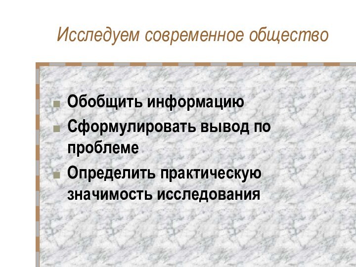 Исследуем современное обществоОбобщить информациюСформулировать вывод по проблемеОпределить практическую значимость исследования