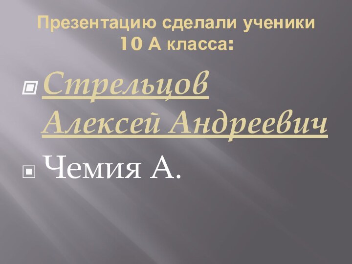 Презентацию сделали ученики  10 А класса:Стрельцов Алексей Андреевич Чемия А.
