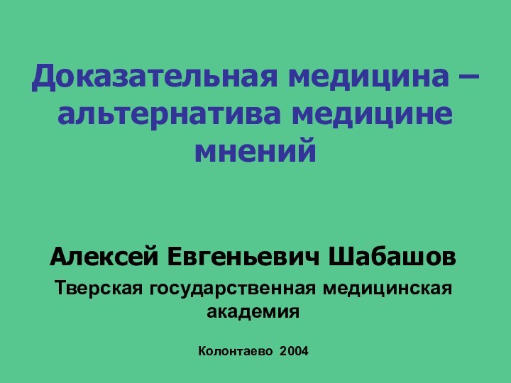 Доказательная медицина – альтернатива медицине мнений Алексей Евгеньевич ШабашовТверская государственная медицинская академияКолонтаево 2004