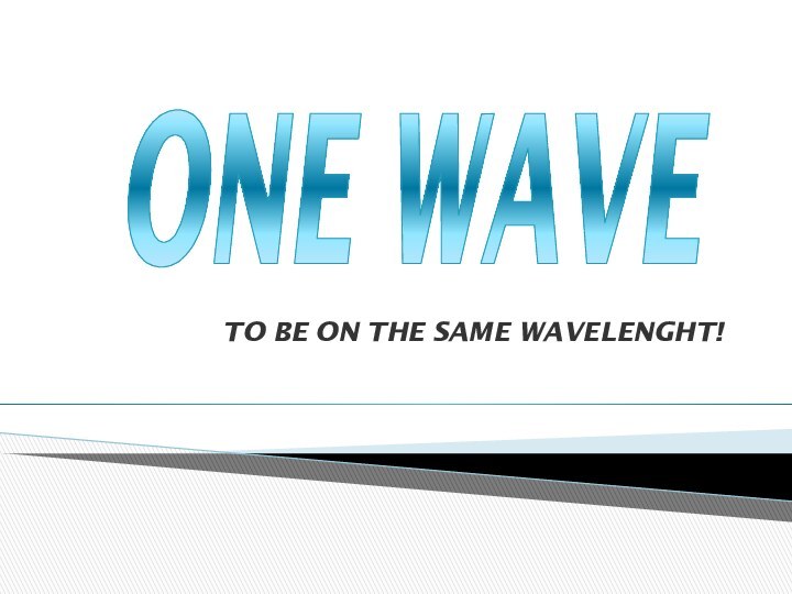 TO BE ON THE SAME WAVELENGHT!ONE WAVE