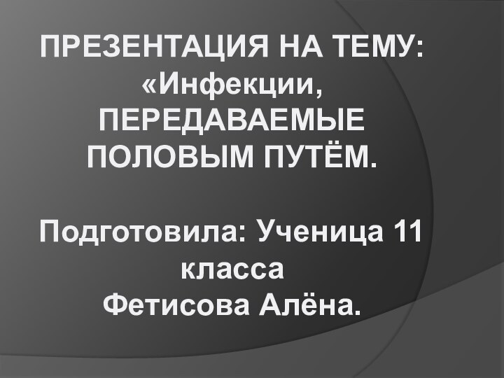 ПРЕЗЕНТАЦИЯ НА ТЕМУ: «Инфекции, ПЕРЕДАВАЕМЫЕ ПОЛОВЫМ ПУТЁМ.Подготовила: Ученица 11 классаФетисова Алёна.