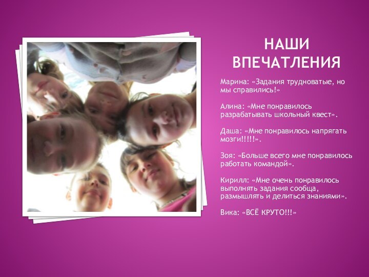 Наши ВПЕЧАТЛЕНИЯМарина: «Задания трудноватые, но мы справились!»Алина: «Мне понравилось разрабатывать школьный квест».Даша: