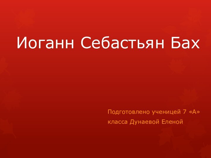 Иоганн Себастьян БахПодготовлено ученицей 7 «А»класса Дунаевой Еленой