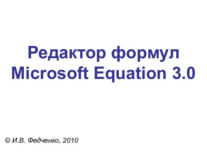 Редактор формул Microsoft Equation 3.0 © И.В. Федченко, 2010