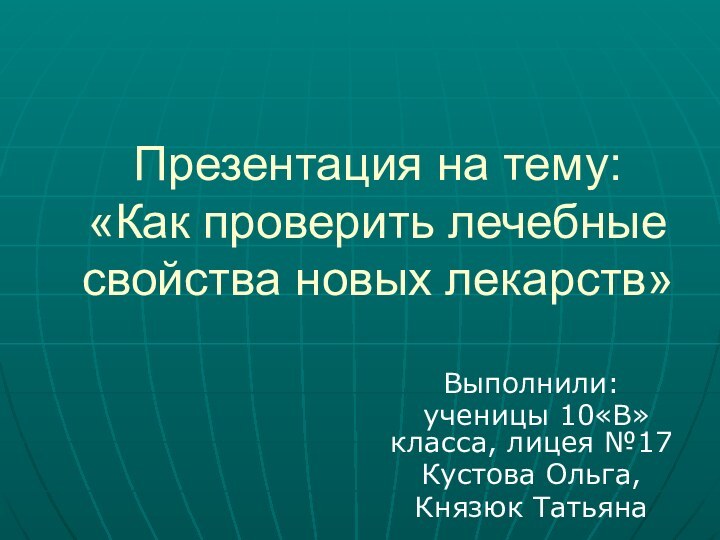 Презентация на тему: «Как проверить лечебные свойства новых лекарств»Выполнили: ученицы 10«В» класса,