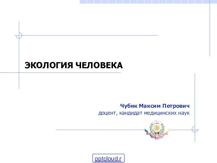 ЭКОЛОГИЯ ЧЕЛОВЕКАЧубик Максим Петровичдоцент, кандидат медицинских наук