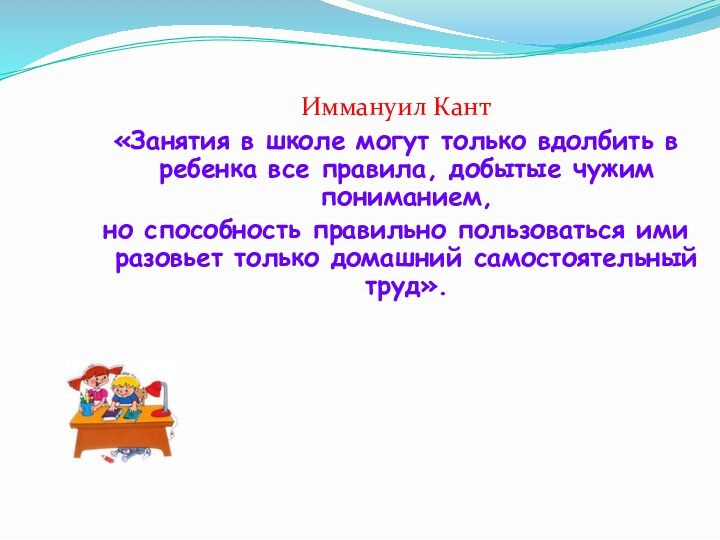 Иммануил Кант«Занятия в школе могут только вдолбить в ребенка все правила, добытые