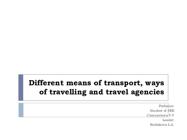 Different means of transport, ways of travelling and travel agencies Perfomer:Student of 4EEChernyshova V.VLeader:Buldakova L.A.