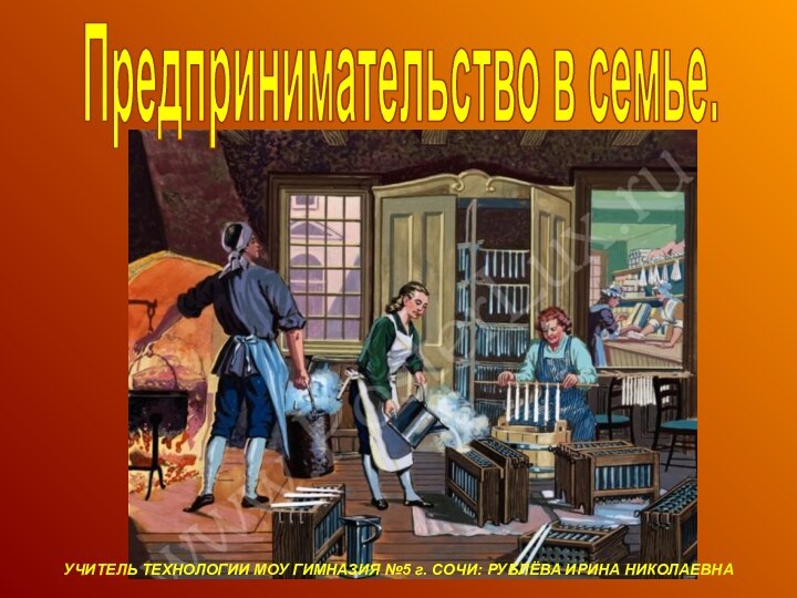 Предпринимательство в семье.УЧИТЕЛЬ ТЕХНОЛОГИИ МОУ ГИМНАЗИЯ №5 г. СОЧИ: РУБЛЁВА ИРИНА НИКОЛАЕВНА