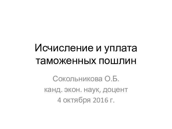 Исчисление и уплата таможенных пошлинСокольникова О.Б.канд. экон. наук, доцент4 октября 2016 г.