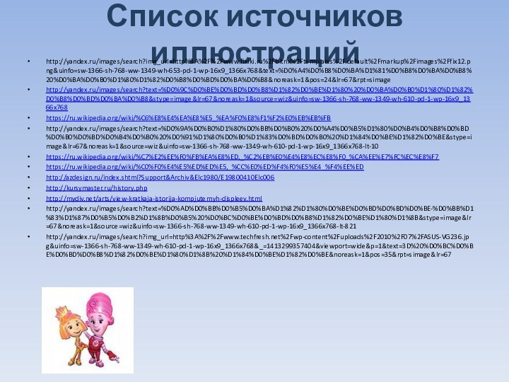 Список источников иллюстрацийhttp://yandex.ru/images/search?img_url=http%3A%2F%2Fwww.fixiki.ru%2Fbitrix%2Ftemplates%2F.default%2Fmarkup%2Fimages%2Ffix12.png&uinfo=sw-1366-sh-768-ww-1349-wh-653-pd-1-wp-16x9_1366x768&text=%D0%A4%D0%B8%D0%BA%D1%81%D0%B8%D0%BA%D0%B8%20%D0%BA%D0%B0%D1%80%D1%82%D0%B8%D0%BD%D0%BA%D0%B8&noreask=1&pos=24&lr=67&rpt=simage http://yandex.ru/images/search?text=%D0%9C%D0%BE%D0%BD%D0%B8%D1%82%D0%BE%D1%80%20%D0%BA%D0%B0%D1%80%D1%82%D0%B8%D0%BD%D0%BA%D0%B8&stype=image&lr=67&noreask=1&source=wiz&uinfo=sw-1366-sh-768-ww-1349-wh-610-pd-1-wp-16x9_1366x768https://ru.wikipedia.org/wiki/%C6%E8%E4%EA%E8%E5_%EA%F0%E8%F1%F2%E0%EB%EB%FBhttp://yandex.ru/images/search?text=%D0%9A%D0%B0%D1%80%D0%BB%D0%B0%20%D0%A4%D0%B5%D1%80%D0%B4%D0%B8%D0%BD%D0%B0%D0%BD%D0%B4%D0%B0%20%D0%91%D1%80%D0%B0%D1%83%D0%BD%D0%B0%20%D1%84%D0%BE%D1%82%D0%BE&stype=image&lr=67&noreask=1&source=wiz&uinfo=sw-1366-sh-768-ww-1349-wh-610-pd-1-wp-16x9_1366x768-lt-10https://ru.wikipedia.org/wiki/%C7%E2%EE%F0%FB%EA%E8%ED,_%C2%EB%E0%E4%E8%EC%E8%F0_%CA%EE%E7%FC%EC%E8%F7https://ru.wikipedia.org/wiki/%C0%F0%E4%E5%ED%ED%E5,_%CC%E0%ED%F4%F0%E5%E4_%F4%EE%EDhttp://azdesign.ru/index.shtml?Support&Archiv&Elc1980/E19800410Elc006http://kursymaster.ru/history.phphttp://mydiv.net/arts/view-kratkaja-istorija-kompjuternyh-displeev.htmlhttp://yandex.ru/images/search?text=%D0%AD%D0%BB%D0%B5%D0%BA%D1%82%D1%80%D0%BE%D0%BD%D0%BD%D0%BE-%D0%BB%D1%83%D1%87%D0%B5%D0%B2%D1%8B%D0%B5%20%D0%BC%D0%BE%D0%BD%D0%B8%D1%82%D0%BE%D1%80%D1%8B&stype=image&lr=67&noreask=1&source=wiz&uinfo=sw-1366-sh-768-ww-1349-wh-610-pd-1-wp-16x9_1366x768-lt-821http://yandex.ru/images/search?img_url=http%3A%2F%2Fwww.techfresh.net%2Fwp-content%2Fuploads%2F2010%2F07%2FASUS-VG236.jpg&uinfo=sw-1366-sh-768-ww-1349-wh-610-pd-1-wp-16x9_1366x768&_=1413299357404&viewport=wide&p=1&text=3D%20%D0%BC%D0%BE%D0%BD%D0%B8%D1%82%D0%BE%D1%80%D1%8B%20%D1%84%D0%BE%D1%82%D0%BE&noreask=1&pos=35&rpt=simage&lr=67