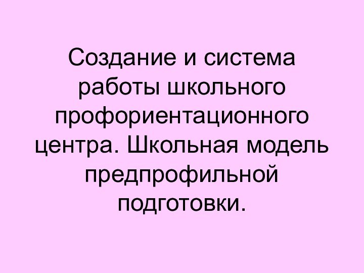 Создание и система работы школьного профориентационного центра. Школьная модель предпрофильной подготовки.