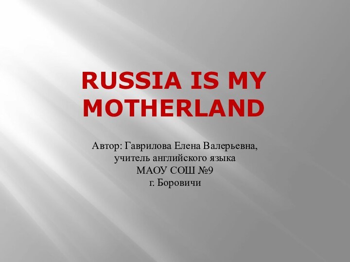 Russia is my motherlandАвтор: Гаврилова Елена Валерьевна,учитель английского языкаМАОУ СОШ №9г. Боровичи