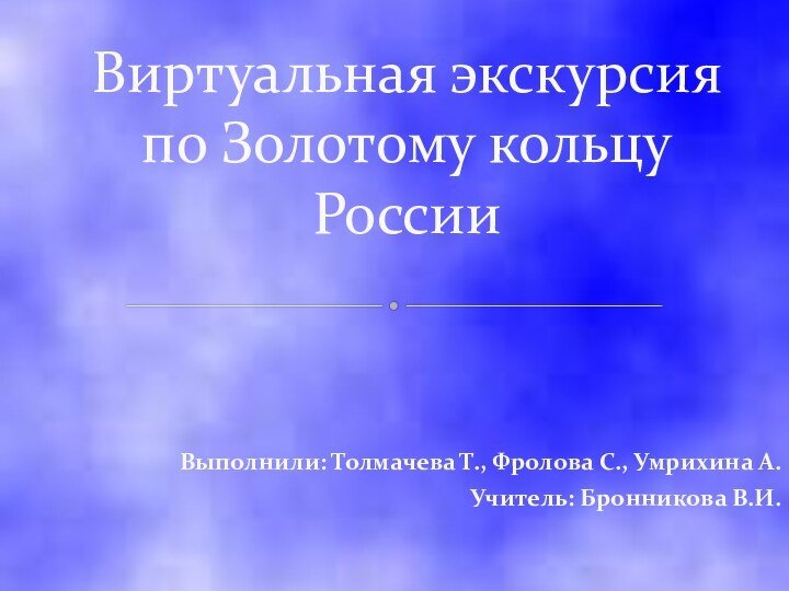 Выполнили: Толмачева Т., Фролова С., Умрихина А.Учитель: Бронникова В.И.Виртуальная экскурсия по Золотому кольцу России