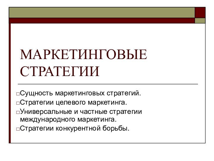 МАРКЕТИНГОВЫЕ СТРАТЕГИИСущность маркетинговых стратегий.Стратегии целевого маркетинга.Универсальные и частные стратегии международного маркетинга.Стратегии конкурентной борьбы.