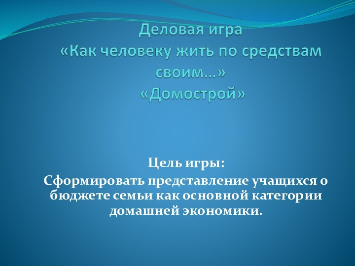 Цель игры: Сформировать представление учащихся о бюджете семьи как основной категории домашней экономики.