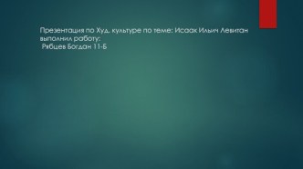 Презентация по Худ. культуре по теме: Исаак Ильич Левитан выполнил работу: Рябцев Богдан 11-Б