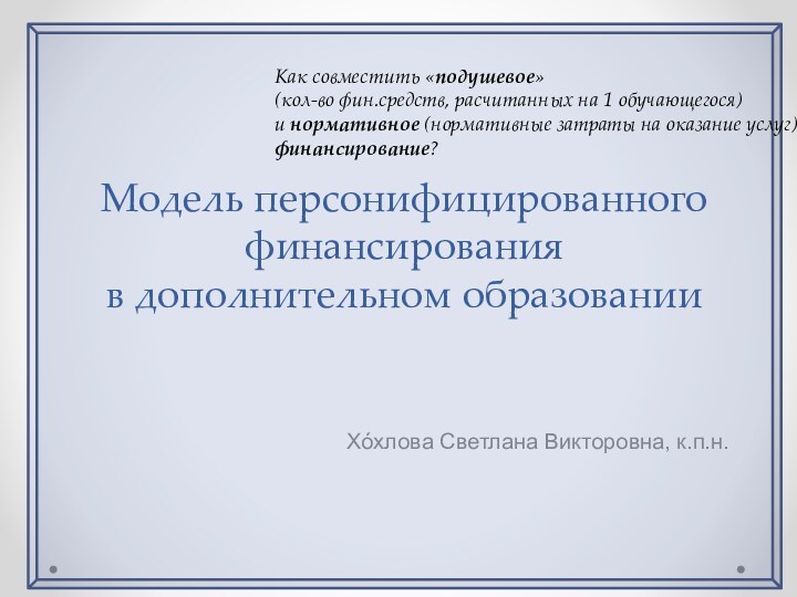 Модель персонифицированного финансирования  в дополнительном образовании Хόхлова Светлана Викторовна, к.п.н.Как совместить