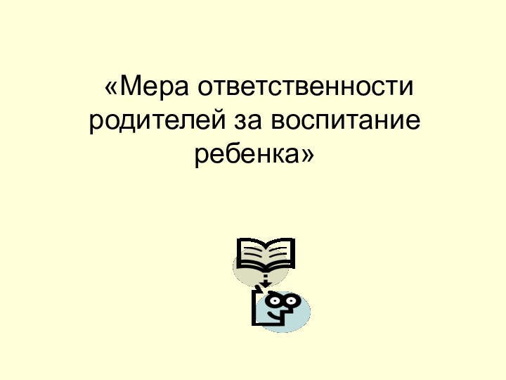 «Мера ответственности родителей за воспитание ребенка»