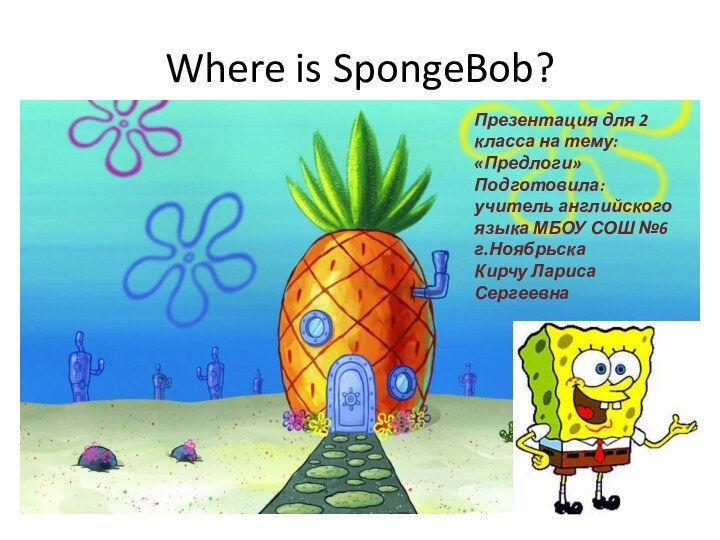 Where is SpongeBob?Презентация для 2 класса на тему: «Предлоги»Подготовила: учитель английского языка