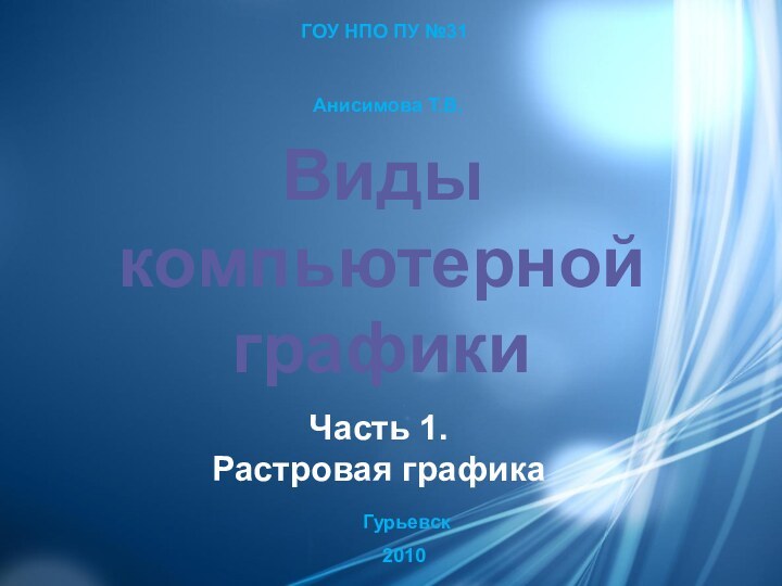 ГОУ НПО ПУ №31 Анисимова Т.В. Гурьевск2010Виды компьютерной графикиЧасть 1. Растровая графика