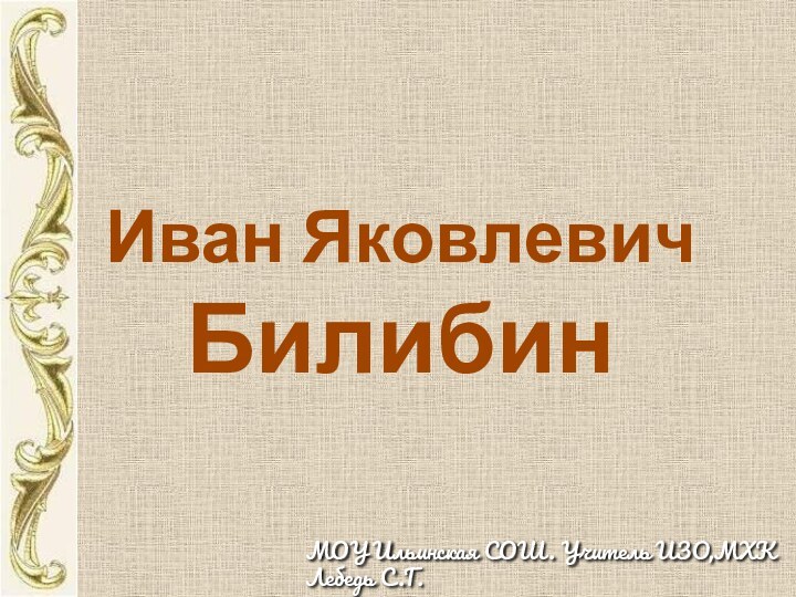 Иван Яковлевич  БилибинМОУ Ильинская СОШ. Учитель ИЗО,МХК Лебедь С.Г.