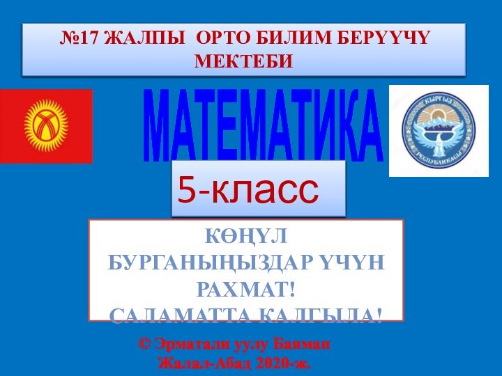 МАТЕМАТИКА5-класс №17 ЖАЛПЫ ОРТО БИЛИМ БЕРҮҮЧҮ МЕКТЕБИ© Эрматали уулу БаяманЖалал-Абад 2020-ж. КӨҢҮЛ