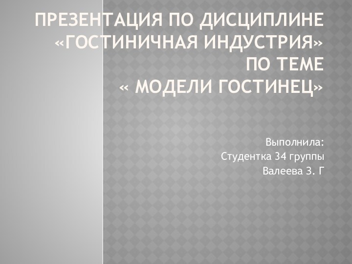 Презентация по дисциплине  «Гостиничная индустрия» по теме  « Модели гостинец»Выполнила:Студентка 34 группыВалеева З. Г