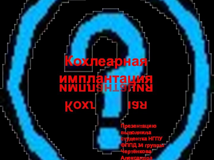 Кохлеарная имплантацияПрезентацию выполнила студентка НГПУ ФППД 34 группы Чертёнкова Александра