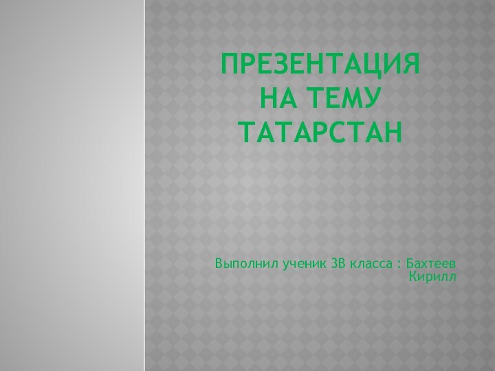 Презентация  на тему Татарстан  Выполнил ученик 3В класса : Бахтеев Кирилл