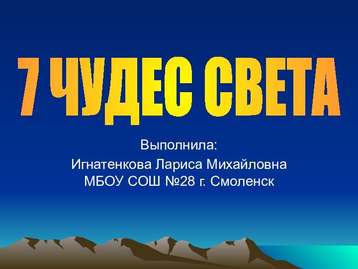 Выполнила: Игнатенкова Лариса Михайловна МБОУ СОШ №28 г. Смоленск 7 ЧУДЕС СВЕТА