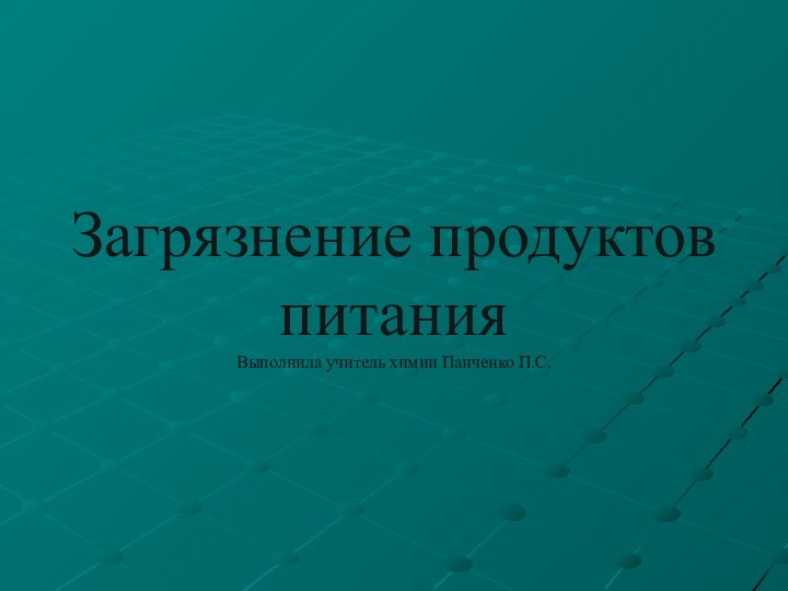 Загрязнение продуктов питания Выполнила учитель химии Панченко П.С.