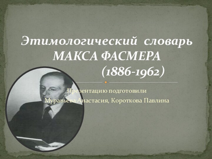 Презентацию подготовилиМуравьёва Анастасия, Короткова ПавлинаЭтимологический словарь МАКСА ФАСМЕРА