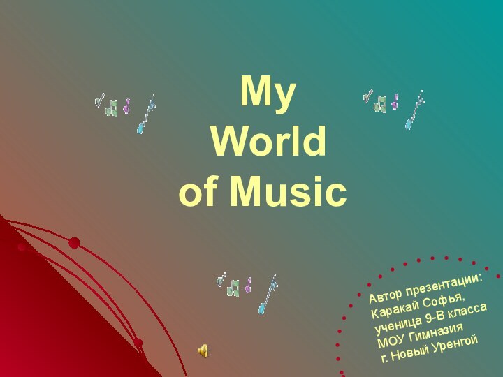 My  World  of MusicАвтор презентации:Каракай Софья,ученица 9-В классаМОУ Гимназияг. Новый Уренгой