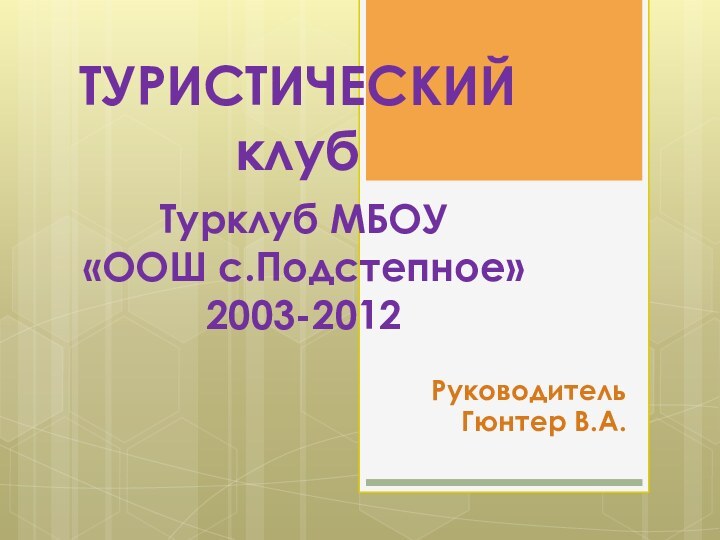 ТУРИСТИЧЕСКИЙ  клуб   Руководитель Гюнтер В.А.Турклуб МБОУ «ООШ с.Подстепное»2003-2012