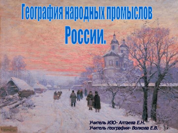 России.География народных промысловУчитель ИЗО- Алтаева Е.Н.Учитель географии- Волкова Е.В.