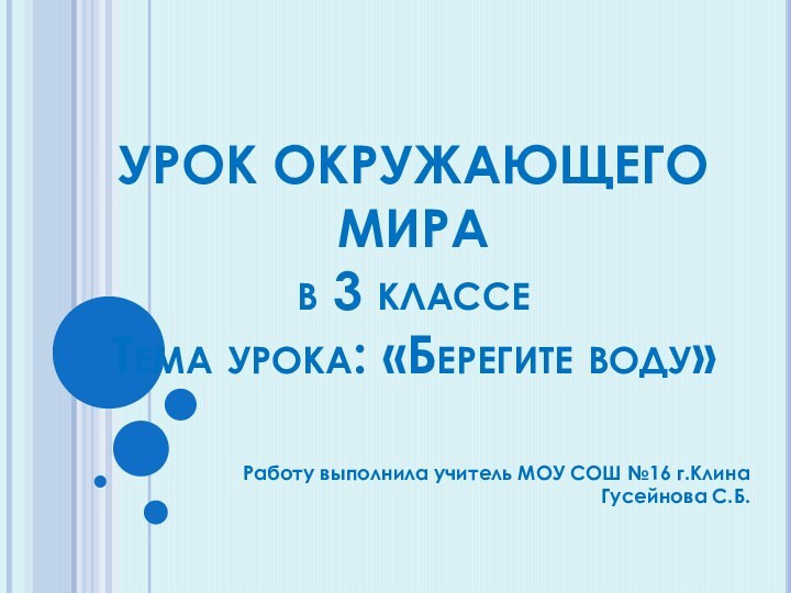 УРОК ОКРУЖАЮЩЕГО МИРА в 3 классе Тема урока: «Берегите воду»Работу выполнила учитель