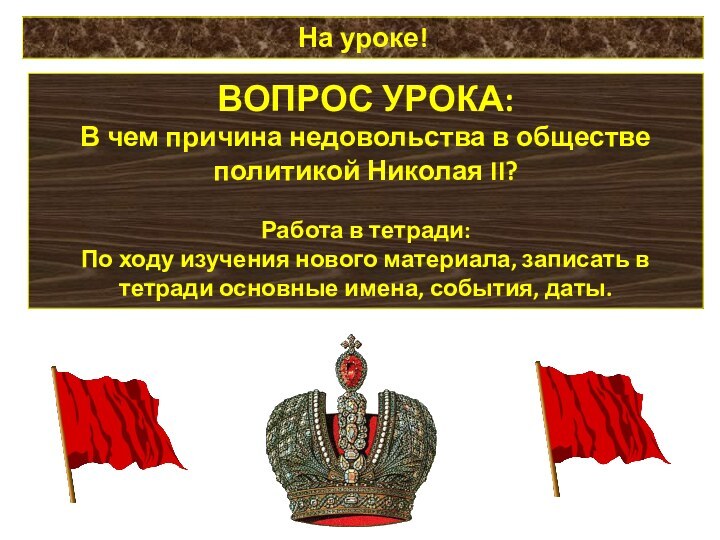 На уроке!ВОПРОС УРОКА:В чем причина недовольства в обществе политикой Николая II?Работа в