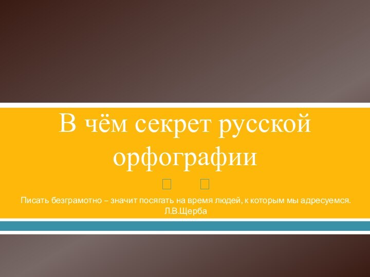 В чём секрет русской орфографииПисать безграмотно – значит посягать на время людей, к которым мы адресуемся.Л.В.Щерба