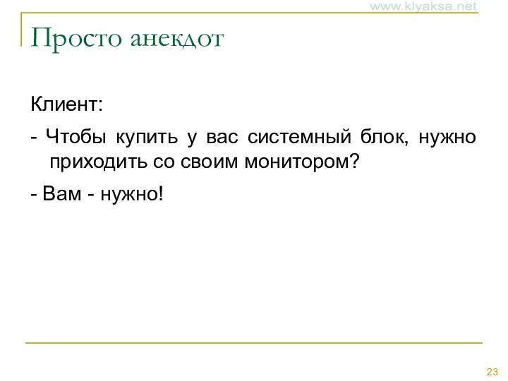 Просто анекдотКлиент:- Чтобы купить у вас системный блок, нужно приходить со своим монитором?- Вам - нужно!