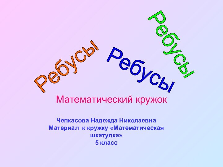 Математический кружокРебусы Ребусы Ребусы Чепкасова Надежда НиколаевнаМатериал к кружку «Математическая шкатулка» 5 класс