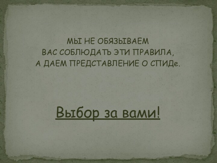 МЫ НЕ ОБЯЗЫВАЕМ ВАС СОБЛЮДАТЬ ЭТИ ПРАВИЛА, А ДАЕМ ПРЕДСТАВЛЕНИЕ О СПИДе. Выбор за вами!