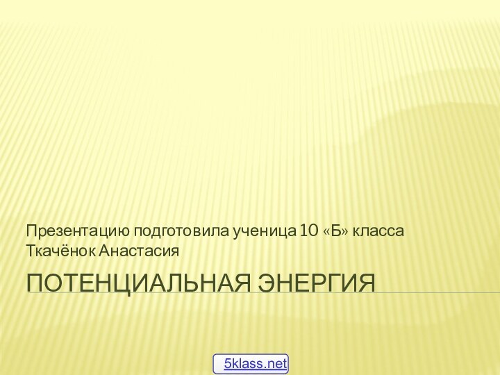 Потенциальная энергияПрезентацию подготовила ученица 10 «Б» класса Ткачёнок Анастасия