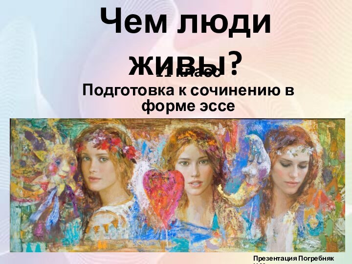 Чем люди живы?11 классПодготовка к сочинению в форме эссеПрезентация Погребняк Н.М.