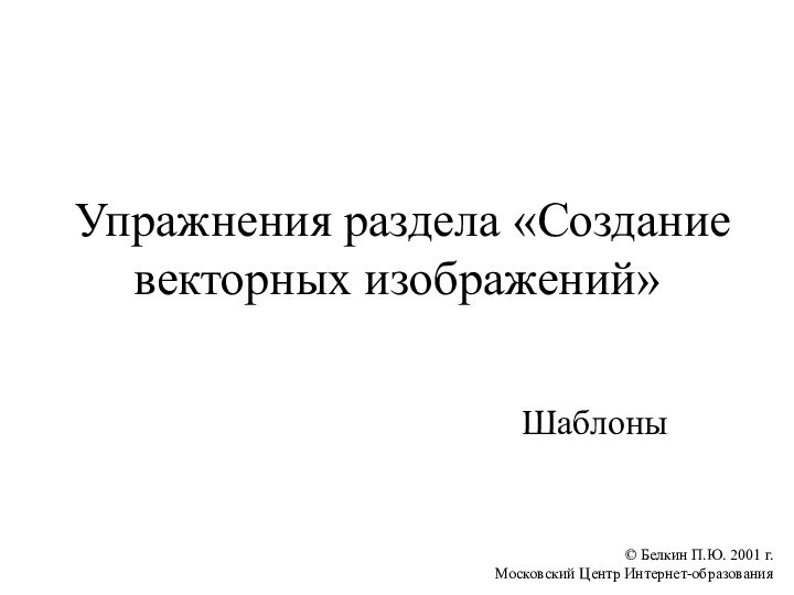 © Белкин П.Ю. 2001 г. Московский Центр Интернет-образованияУпражнения раздела «Создание векторных изображений»Шаблоны